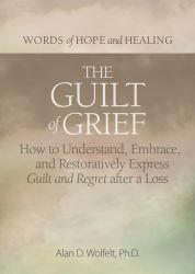 The Guilt of Grief : How to Understand, Embrace, and Restoratively Express Guilt and Regret after a Loss