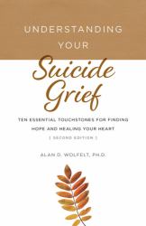 Understanding Your Suicide Grief : Ten Essential Touchstones for Finding Hope and Healing Your Heart