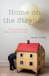 Home on the Strange : Chronicles of Motherhood, Mayhem, and Matters of the Heart