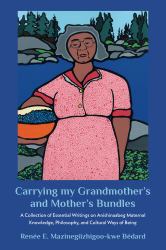 Carrying My Grandmother's and Mother's Bundles : A Collection of Essential Writings on Anishinaabeg Maternal Knowledge, Philosophy, and Cultural Ways of Being