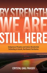 By Strength, We Are Still Here : Indigenous Peoples and Indian Residential Schooling in Inuvik, Northwest Territories