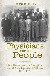 Physicians for the People : Black Doctors and the Struggle for Healthcare Equality in Alabama, 1870--1970