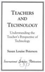 Teachers and Technology : Understanding the Teacher's Perspective of Technology