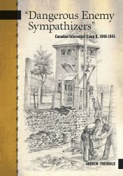 Dangerous Enemy Sympathizers : Canadian Internment Camp B, 1940-1945