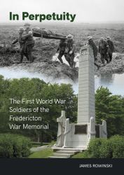 In Perpetuity : The First World War Soldiers of the Fredericton War Memorial