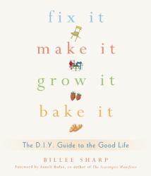 Fix It, Make It, Grow It, Bake It : The D. I. Y. Guide to the Good Life