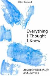 Everything I Thought I Knew : An Exploration of Life and Learning