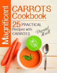 Magnificent Carrots Cookbook. 25 Practical Recipes with Carrots