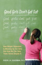 Good Girls Don't Get Fat : How Weight Obsession Is Messing up Our Girls and How We Can Help Them Thrive Despite It