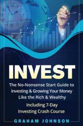 Invest : The No-Nonsense Start Guide to Investing and Growing Your Money Like the Rich and Wealthy - Including 7-Day Investing Crash Course