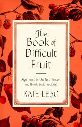 The Book of Difficult Fruit : Arguments for the Tart, Tender, and Unruly (with Recipes)