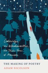 The Making of Poetry : Coleridge, the Wordsworths, and Their Year of Marvels