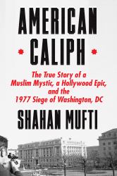 American Caliph : The True Story of a Muslim Mystic, a Hollywood Epic, and the 1977 Siege of Washington, DC