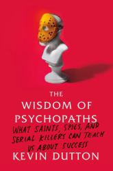 The Wisdom of Psychopaths : What Saints, Spies, and Serial Killers Can Teach Us about Success