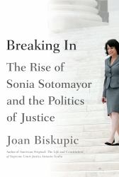 Breaking In : The Rise of Sonia Sotomayor and the Politics of Biskupic