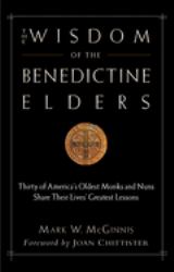 The Wisdom of the Benedictine Elders : Thirty of America's Oldest Monks and Nuns Share Their Lives' Greatest Lessons