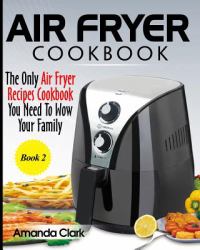 Air Fryer Cookbook : The Only Air Fryer Recipes Cookbook You Need to Master Air Fryer Cooking