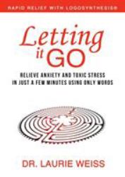 Letting It Go : Relieve Anxiety and Toxic Stress in Just a Few Minutes Using Only Words (Rapid Relief with Logosynthesis)