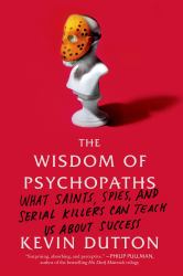 The Wisdom of Psychopaths : What Saints, Spies, and Serial Killers Can Teach Us about Success