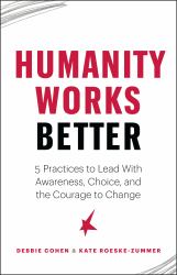 Humanity Works Better : Five Practices to Lead with Awareness, Choice and the Courage to Change