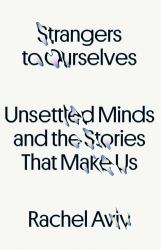 Strangers to Ourselves : Unsettled Minds and the Stories That Make Us