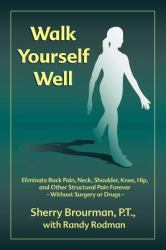 Walk Yourself Well : Eliminate Back Pain, Neck, Shoulder, Knee, Hip, Ankle, and Other Structural Pain Forever