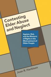 Contesting Elder Abuse and Neglect : Ageism, Risk, and the Rhetoric of Rights in the Mistreatment of Older People