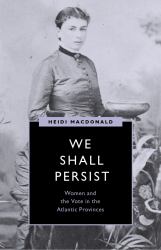 We Shall Persist : Women and the Vote in the Atlantic Provinces