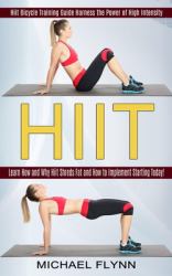 Hiit : Learn How and Why Hiit Shreds Fat and How to Implement Starting Today! (Hiit Bicycle Training Guide Harness the Power of High Intensity)