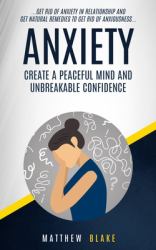 Anxiety : Create a Peaceful Mind and Unbreakable Confidence (Get Rid of Anxiety in Relationship and Get Natural Remedies to Get Rid of Anxiousness)