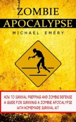 Zombie Apocalypse : How to Survival Prepping and Zombie Defense (a Guide for Surviving a Zombie Apocalypse with Homemade Survival Kit)