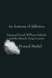 An Anatomy of Addiction : Sigmund Freud, William Halsted, and the Miracle Drug Cocaine