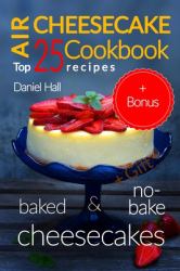 Air Cheesecake. Cookbook: Top 25 Recipes (baked and No-Bake Cheesecakes) Full Color