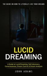 Lucid Dreaming : The Ultimate Guide on How to Literally Live Your Dreams (a Guide to Lucid Dreaming, Self-Discovery, Consciousness, Dream Control and Dream Analysis)