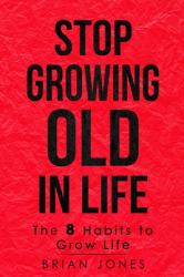 Stop Growing Old in Life : The 8 Habits to Grow Life