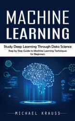 Machine Learning : Study Deep Learning Through Data Science (Step by Step Guide to Machine Learning Techniques for Beginners)