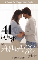 41 Ways to AMAZE Her : A Book for Expectant Dads