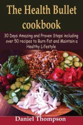 The Health Bullet Cookbook : 30 Days Amazing and Proven Steps Including over 50 Recipes to Burn Fat and Maintain a Healthy Lifestyle