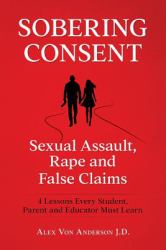 Sobering Consent: Sexual Assault, Rape and False Claims : 4 Lessons Every Student, Parent and Educator Must Learn