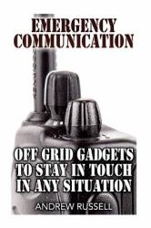 Emergency Communication: off Grid Gadgets to Stay in Touch in Any Situation : (Survival Communication, Prepping)