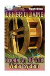 Off Grid Living: Create an off Grid Water System : (Living off the Grid, Prepping)