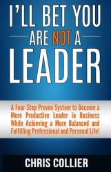 I'll Bet You Are NOT a Leader : A Four-Step Proven System to Become a More Productive Leader in Business While Achieving a More Balanced and Fulfilling Professional and Personal Life!