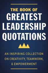 The Book of Greatest Leadership Quotations : An Inspiring Collection on Creativity, Teamwork, and Empowerment