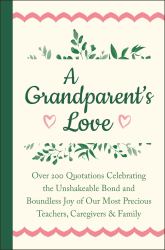 A Grandparent's Love : Over 200 Quotations Celebrating the Unshakeable Bond and Boundless Joy of Our Mo St Precious Teachers, Caregivers and Family