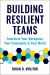 Building Resilient Teams : How to Transform Your Workplace, Your Community and Your World