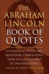 The Abraham Lincoln Book of Quotes : A Collection of Speeches, Quotations, Essays and Advice from the Sixteenth President of the United States