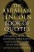 The Abraham Lincoln Book of Quotes : A Collection of Speeches, Quotations, Essays and Advice from the Sixteenth President of the United States