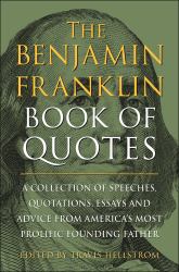 The Benjamin Franklin Book of Quotes : A Collection of Speeches, Quotations, Essays and Advice from America's Most Prolific Founding Father