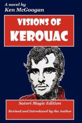 Visions of Kerouac : A Novel of the Beat Generation, the Nineteen-Sixties, Psychedelic San Francisco, Deviltry on the Road, Dharma Bums in the Rockies, the Jungian Self, Drink, Drugs, the French Connection, and the Quest for Great Walking Sainthood, Revis