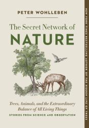 The Secret Network of Nature : Trees, Animals, and the Extraordinary Balance of All Living Things-- Stories from Science and Observation